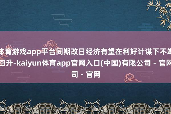 体育游戏app平台同期改日经济有望在利好计谋下不竭回升-kaiyun体育app官网入口(中国)有限公司 - 官网