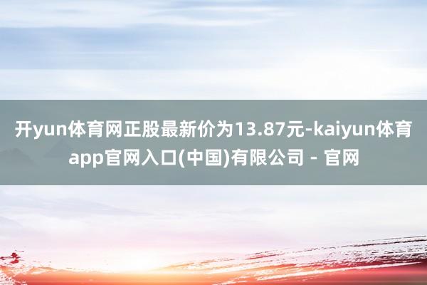 开yun体育网正股最新价为13.87元-kaiyun体育app官网入口(中国)有限公司 - 官网