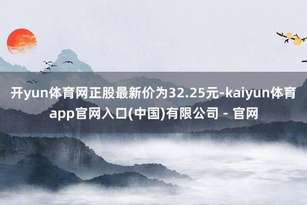 开yun体育网正股最新价为32.25元-kaiyun体育app官网入口(中国)有限公司 - 官网