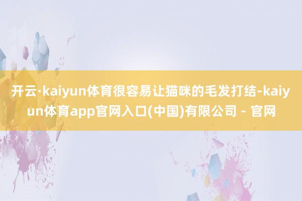 开云·kaiyun体育很容易让猫咪的毛发打结-kaiyun体育app官网入口(中国)有限公司 - 官网