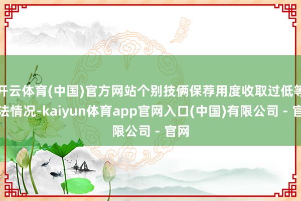 开云体育(中国)官方网站个别技俩保荐用度收取过低等违法情况-kaiyun体育app官网入口(中国)有限公司 - 官网