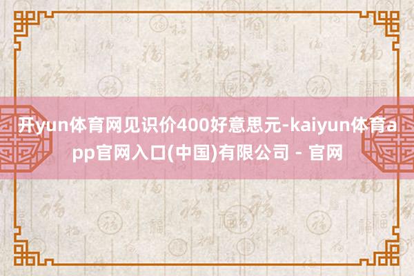开yun体育网见识价400好意思元-kaiyun体育app官网入口(中国)有限公司 - 官网