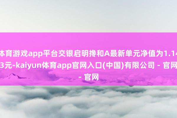 体育游戏app平台交银启明搀和A最新单元净值为1.143元-kaiyun体育app官网入口(中国)有限公司 - 官网