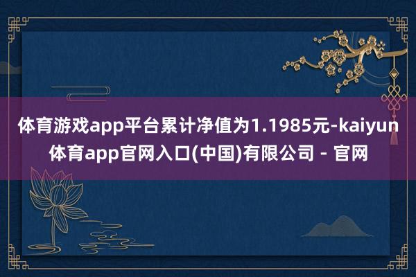 体育游戏app平台累计净值为1.1985元-kaiyun体育app官网入口(中国)有限公司 - 官网
