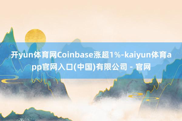 开yun体育网Coinbase涨超1%-kaiyun体育app官网入口(中国)有限公司 - 官网