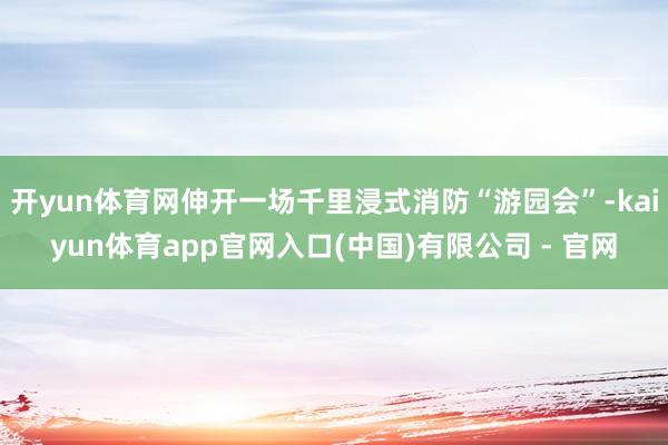 开yun体育网伸开一场千里浸式消防“游园会”-kaiyun体育app官网入口(中国)有限公司 - 官网