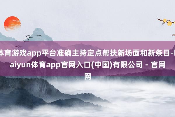 体育游戏app平台准确主持定点帮扶新场面和新条目-kaiyun体育app官网入口(中国)有限公司 - 官网