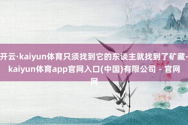 开云·kaiyun体育只须找到它的东谈主就找到了矿藏-kaiyun体育app官网入口(中国)有限公司 - 官网