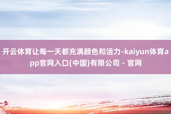 开云体育让每一天都充满颜色和活力-kaiyun体育app官网入口(中国)有限公司 - 官网