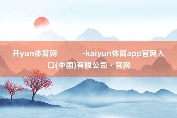 开yun体育网            -kaiyun体育app官网入口(中国)有限公司 - 官网