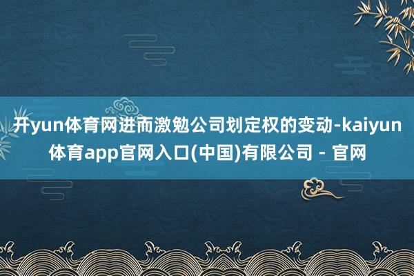 开yun体育网进而激勉公司划定权的变动-kaiyun体育app官网入口(中国)有限公司 - 官网