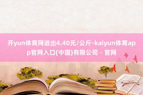 开yun体育网进出4.40元/公斤-kaiyun体育app官网入口(中国)有限公司 - 官网