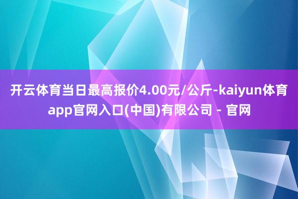 开云体育当日最高报价4.00元/公斤-kaiyun体育app官网入口(中国)有限公司 - 官网