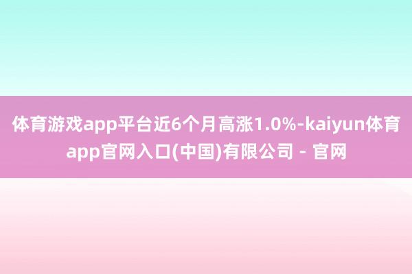 体育游戏app平台近6个月高涨1.0%-kaiyun体育app官网入口(中国)有限公司 - 官网