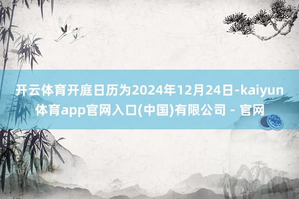 开云体育开庭日历为2024年12月24日-kaiyun体育app官网入口(中国)有限公司 - 官网