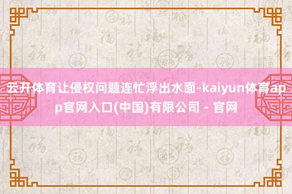 云开体育让侵权问题连忙浮出水面-kaiyun体育app官网入口(中国)有限公司 - 官网