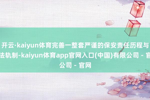 开云·kaiyun体育完善一整套严谨的保安责任历程与国法轨制-kaiyun体育app官网入口(中国)有限公司 - 官网