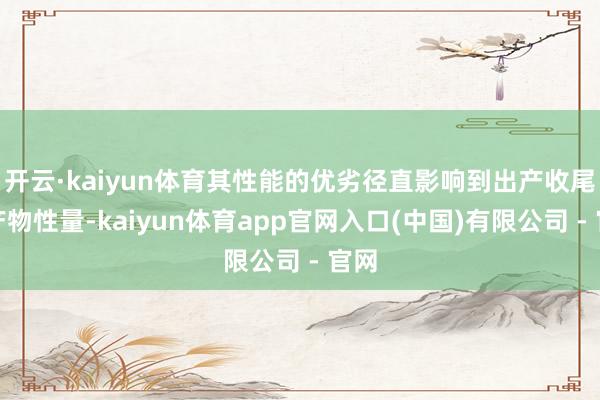 开云·kaiyun体育其性能的优劣径直影响到出产收尾和产物性量-kaiyun体育app官网入口(中国)有限公司 - 官网