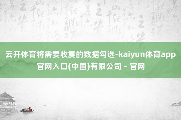 云开体育将需要收复的数据勾选-kaiyun体育app官网入口(中国)有限公司 - 官网
