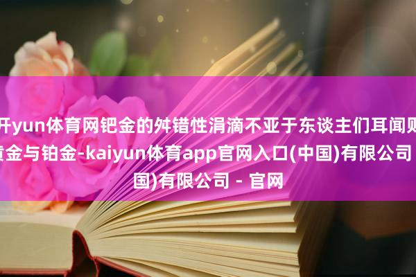 开yun体育网钯金的舛错性涓滴不亚于东谈主们耳闻则诵的黄金与铂金-kaiyun体育app官网入口(中国)有限公司 - 官网