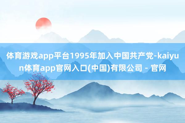 体育游戏app平台1995年加入中国共产党-kaiyun体育app官网入口(中国)有限公司 - 官网