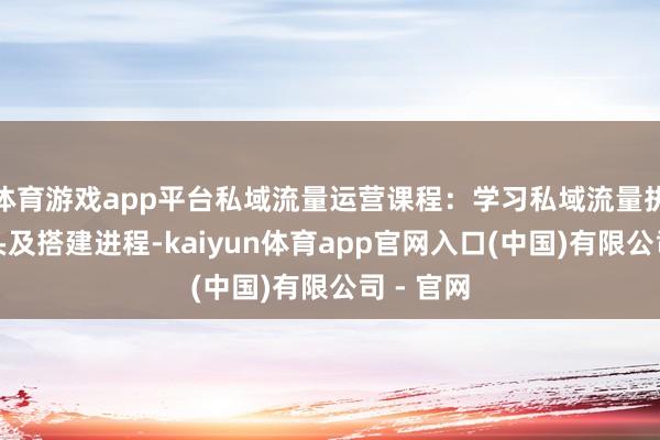 体育游戏app平台私域流量运营课程：学习私域流量执行，起头及搭建进程-kaiyun体育app官网入口(中国)有限公司 - 官网
