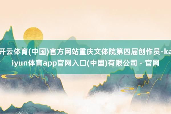 开云体育(中国)官方网站重庆文体院第四届创作员-kaiyun体育app官网入口(中国)有限公司 - 官网