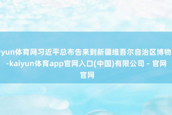 开yun体育网习近平总布告来到新疆维吾尔自治区博物馆-kaiyun体育app官网入口(中国)有限公司 - 官网
