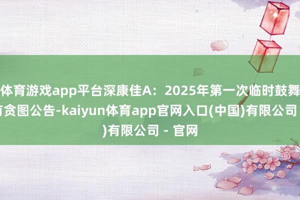 体育游戏app平台深康佳A：2025年第一次临时鼓舞大会有贪图公告-kaiyun体育app官网入口(中国)有限公司 - 官网