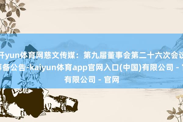 开yun体育网慈文传媒：第九届董事会第二十六次会议有筹备公告-kaiyun体育app官网入口(中国)有限公司 - 官网