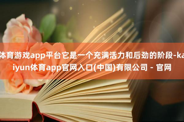 体育游戏app平台它是一个充满活力和后劲的阶段-kaiyun体育app官网入口(中国)有限公司 - 官网