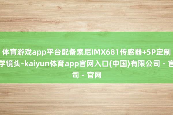 体育游戏app平台配备索尼IMX681传感器+5P定制光学镜头-kaiyun体育app官网入口(中国)有限公司 - 官网