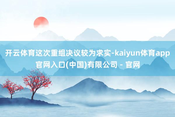 开云体育这次重组决议较为求实-kaiyun体育app官网入口(中国)有限公司 - 官网