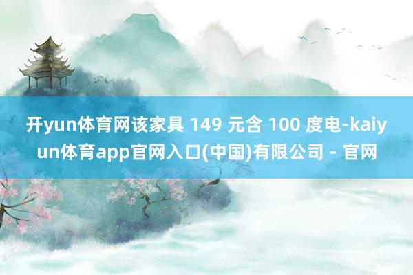 开yun体育网该家具 149 元含 100 度电-kaiyun体育app官网入口(中国)有限公司 - 官网