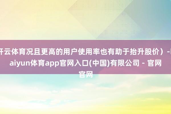 开云体育况且更高的用户使用率也有助于抬升股价)-kaiyun体育app官网入口(中国)有限公司 - 官网
