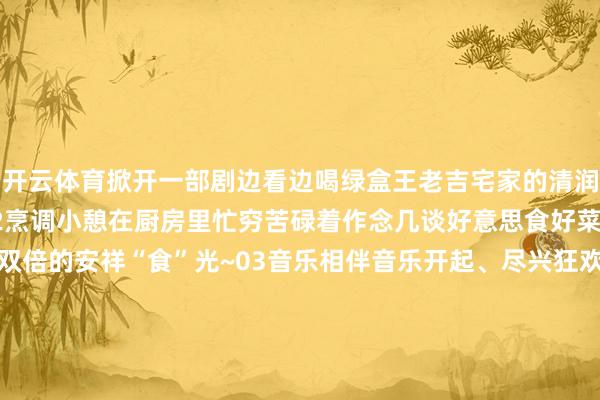 开云体育掀开一部剧边看边喝绿盒王老吉宅家的清润感轻豪恣松就拿持了！02烹调小憩在厨房里忙穷苦碌着作念几谈好意思食好菜再搭配上清润绿盒畅享双倍的安祥“食”光~03音乐相伴音乐开起、尽兴狂欢与三五好友沿途相伴嗨唱再来上一口清润绿盒为好意思好激情再加一分！这个冬日因为有了绿盒王老吉的相伴小吉的宅家日志充满了温馨与乐趣改日也要和小吉沿途无间收货更多的清润俄顷呀~（转自：广药白云山） 发布于：北京市-kaiyun体育app官网入口(中国)有限公司 - 官网