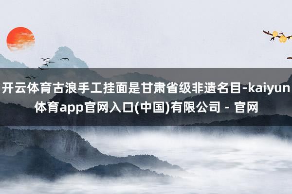 开云体育古浪手工挂面是甘肃省级非遗名目-kaiyun体育app官网入口(中国)有限公司 - 官网