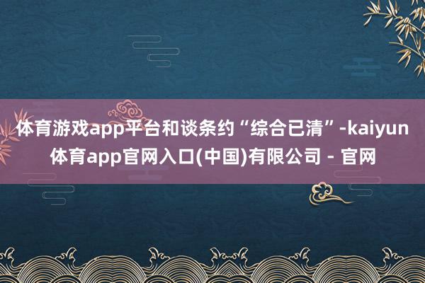 体育游戏app平台和谈条约“综合已清”-kaiyun体育app官网入口(中国)有限公司 - 官网