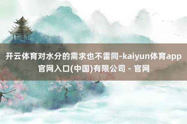 开云体育对水分的需求也不雷同-kaiyun体育app官网入口(中国)有限公司 - 官网