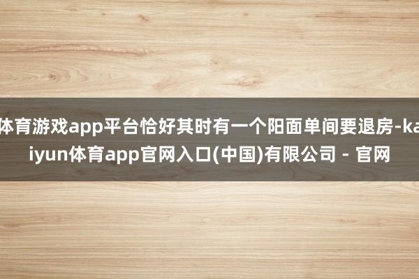 体育游戏app平台恰好其时有一个阳面单间要退房-kaiyun体育app官网入口(中国)有限公司 - 官网