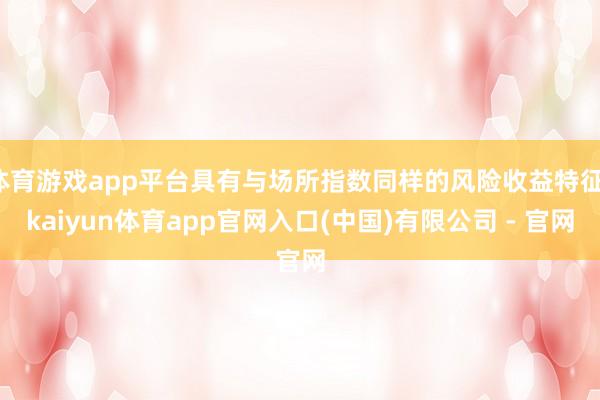 体育游戏app平台具有与场所指数同样的风险收益特征-kaiyun体育app官网入口(中国)有限公司 - 官网
