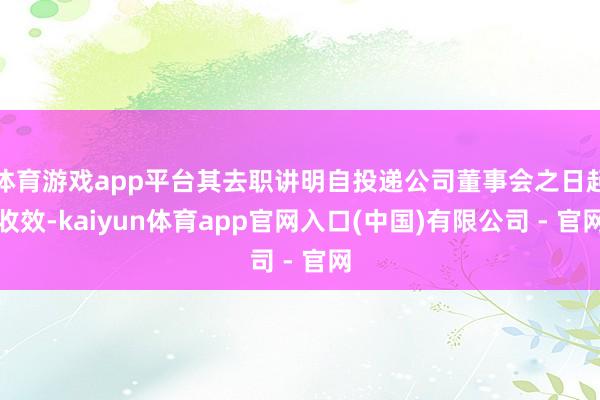 体育游戏app平台其去职讲明自投递公司董事会之日起收效-kaiyun体育app官网入口(中国)有限公司 - 官网