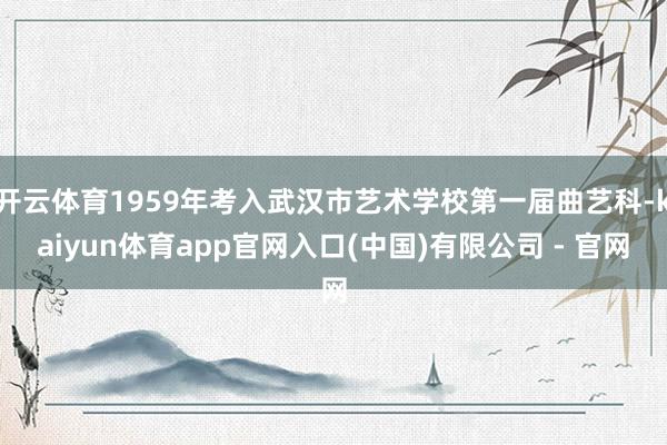 开云体育1959年考入武汉市艺术学校第一届曲艺科-kaiyun体育app官网入口(中国)有限公司 - 官网