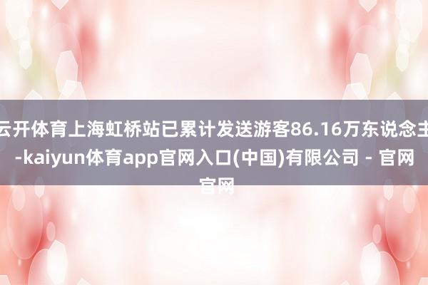 云开体育上海虹桥站已累计发送游客86.16万东说念主-kaiyun体育app官网入口(中国)有限公司 - 官网