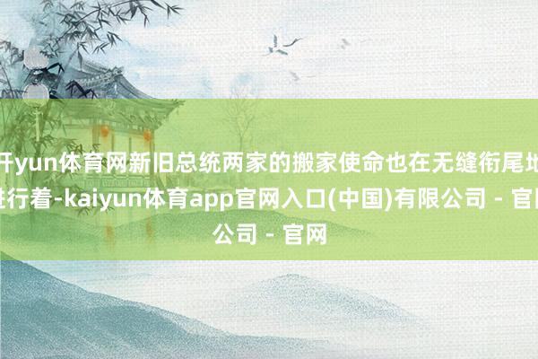开yun体育网新旧总统两家的搬家使命也在无缝衔尾地进行着-kaiyun体育app官网入口(中国)有限公司 - 官网