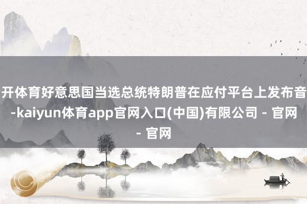 云开体育好意思国当选总统特朗普在应付平台上发布音问-kaiyun体育app官网入口(中国)有限公司 - 官网