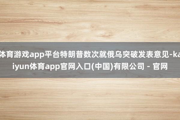 体育游戏app平台特朗普数次就俄乌突破发表意见-kaiyun体育app官网入口(中国)有限公司 - 官网