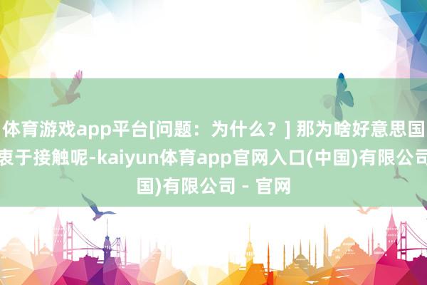 体育游戏app平台[问题：为什么？] 那为啥好意思国这样热衷于接触呢-kaiyun体育app官网入口(中国)有限公司 - 官网