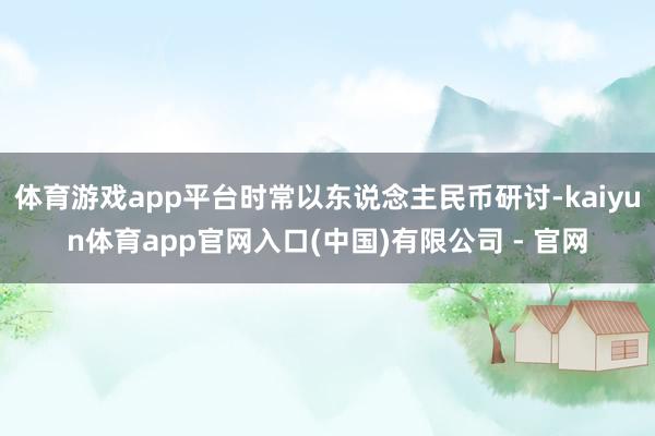 体育游戏app平台时常以东说念主民币研讨-kaiyun体育app官网入口(中国)有限公司 - 官网