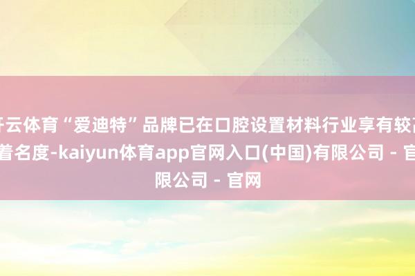 开云体育“爱迪特”品牌已在口腔设置材料行业享有较高的着名度-kaiyun体育app官网入口(中国)有限公司 - 官网